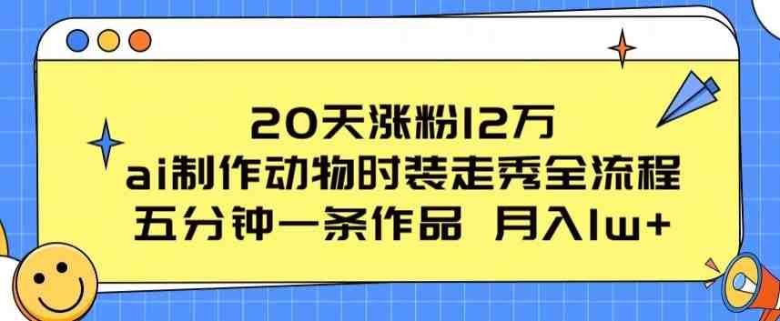 20天涨粉12万,ai制作动物时装走秀全流程,五分钟一条作品,流量大 20天涨粉12万,ai制作动物时装走秀全流程,五分钟一条作品,流量大