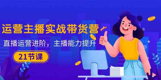 运营主播·实战带货营:直播运营 进阶,主播 能力提升(21节课) 运营主播·实战带货营:直播运营 进阶,主播 能力提升(21节课)