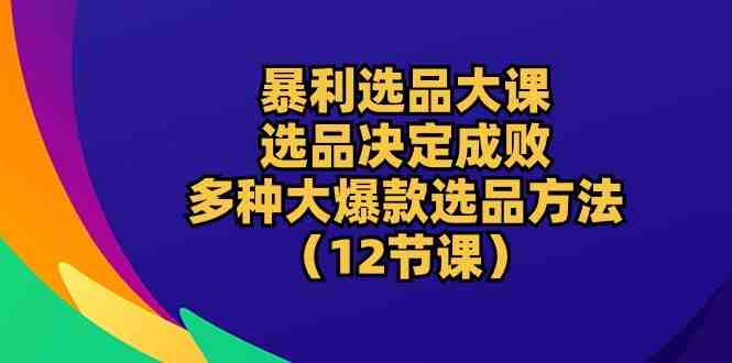 暴利 选品大课:选品决定成败,教你多种大爆款选品方法(12节课) 暴利 选品大课:选品决定成败,教你多种大爆款选品方法(12节课)