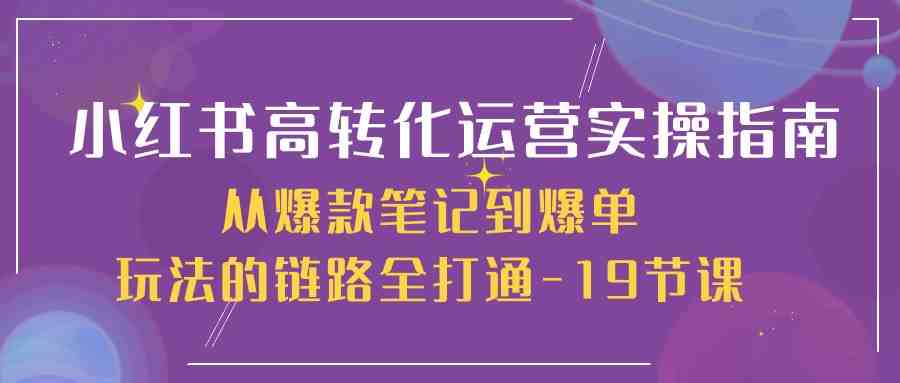 小红书-高转化运营 实操指南,从爆款笔记到爆单玩法的链路全打通-19节课 小红书-高转化运营 实操指南,从爆款笔记到爆单玩法的链路全打通-19节课