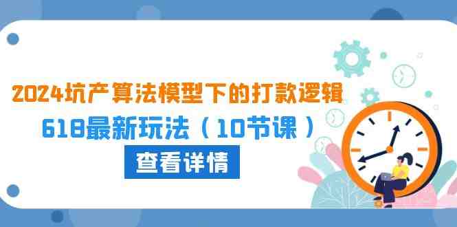 2024坑产算法模型下的打款逻辑:618最新玩法(10节课) 2024坑产算法模型下的打款逻辑:618最新玩法(10节课)