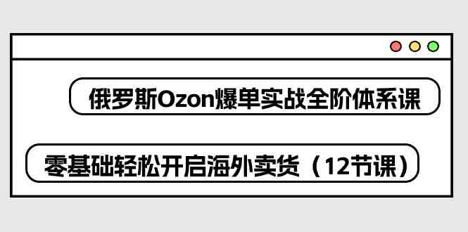 俄罗斯 Ozon-爆单实战全阶体系课,零基础轻松开启海外卖货(12节课) 俄罗斯 Ozon-爆单实战全阶体系课,零基础轻松开启海外卖货(12节课)