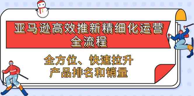 亚马逊高效推新精细化运营全流程,全方位、快速 拉升产品排名和销量 亚马逊高效推新精细化运营全流程,全方位、快速 拉升产品排名和销量