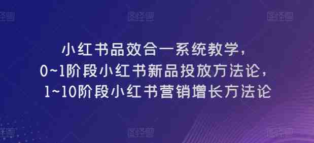 小红书品效合一系统教学,0~1阶段小红书新品投放方法论,1~10阶段小红书营销增长方法论 小红书品效合一系统教学,0~1阶段小红书新品投放方法论,1~10阶段小红书营销增长方法论