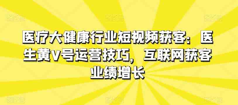 医疗大健康行业短视频获客:医生黄V号运营技巧,互联网获客业绩增长 医疗大健康行业短视频获客:医生黄V号运营技巧,互联网获客业绩增长