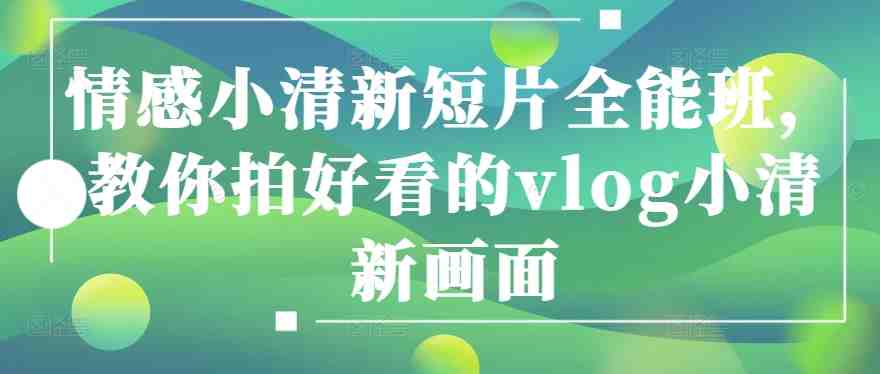 情感小清新短片全能班,教你拍好看的vlog小清新画面 情感小清新短片全能班,教你拍好看的vlog小清新画面