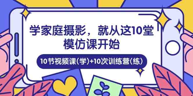 学家庭 摄影,就从这10堂模仿课开始 ,10节视频课(学)+10次训练营(练) 学家庭 摄影,就从这10堂模仿课开始 ,10节视频课(学)+10次训练营(练)