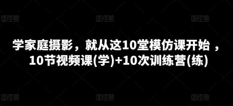 学家庭摄影,就从这10堂模仿课开始 ,10节视频课(学)+10次训练营(练) 学家庭摄影,就从这10堂模仿课开始 ,10节视频课(学)+10次训练营(练)
