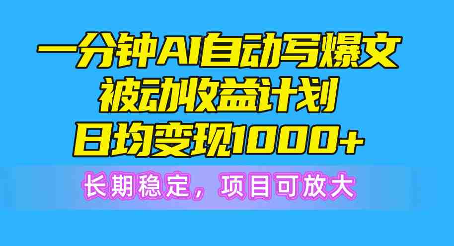 一分钟AI爆文被动收益计划，日均变现1000+，长期稳定，项目可放大