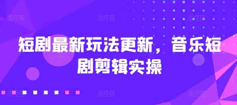 短剧最新玩法更新,音乐短剧剪辑实操 短剧最新玩法更新,音乐短剧剪辑实操