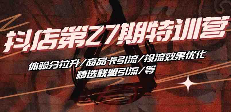 抖音小店·第27期特训营 体验分拉升/商品卡引流/投流效果优化/精选联盟引流/等 抖音小店·第27期特训营 体验分拉升/商品卡引流/投流效果优化/精选联盟引流/等