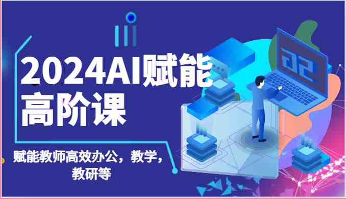 2024AI赋能高阶课：AI赋能教师高效办公，教学，教研等（87节）