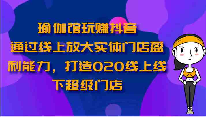 瑜伽馆玩赚抖音-通过线上放大实体门店盈利能力,打造O2O线上线下超级门店 瑜伽馆玩赚抖音-通过线上放大实体门店盈利能力,打造O2O线上线下超级门店
