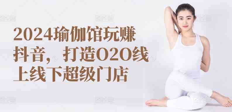 2024瑜伽馆玩赚抖音,打造O2O线上线下超级门店 2024瑜伽馆玩赚抖音,打造O2O线上线下超级门店