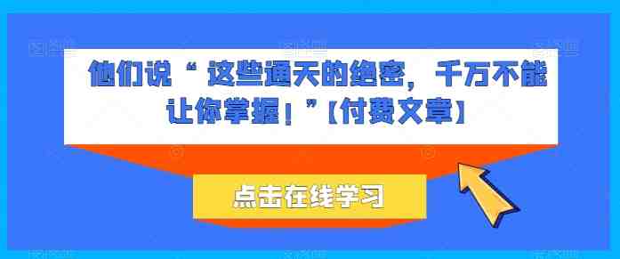 他们说 “ 这些通天的绝密,千万不能让你掌握! ”【付费文章】 他们说 “ 这些通天的绝密,千万不能让你掌握! ”【付费文章】
