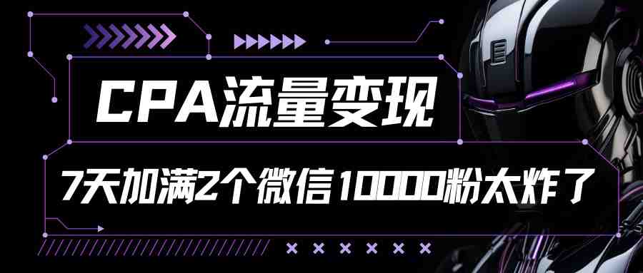 CPA流量变现,7天加满两个微信10000粉 CPA流量变现,7天加满两个微信10000粉