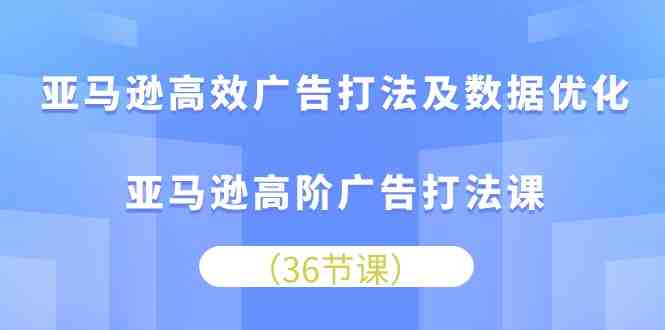 亚马逊高效广告打法及数据优化,亚马逊高阶广告打法课 亚马逊高效广告打法及数据优化,亚马逊高阶广告打法课
