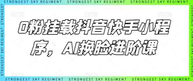 0粉挂载抖音快手小程序,AI换脸进阶课 0粉挂载抖音快手小程序,AI换脸进阶课