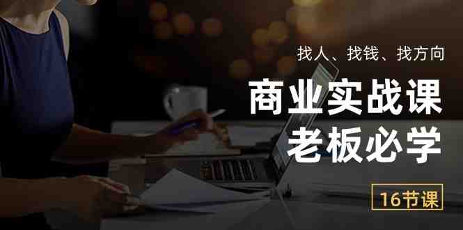 商业实战课【老板必学】:找人、找钱、找方向(16节课) 商业实战课【老板必学】:找人、找钱、找方向(16节课)