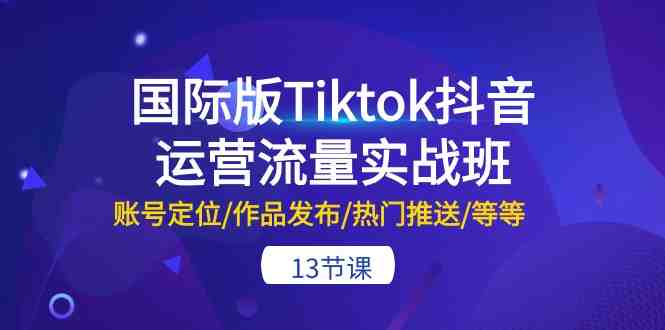 国际版Tiktok抖音运营流量实战班:账号定位/作品发布/热门推送/等等-13节 国际版Tiktok抖音运营流量实战班:账号定位/作品发布/热门推送/等等-13节