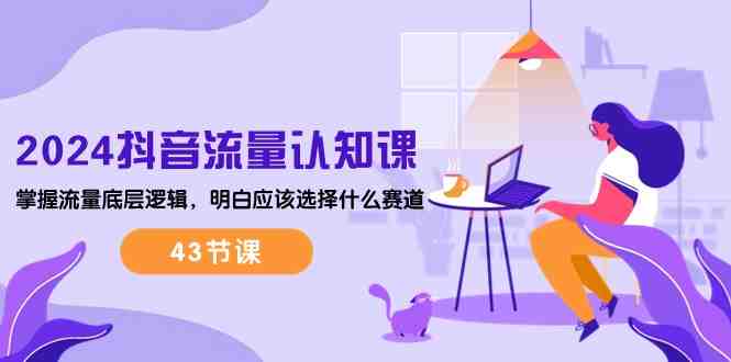 2024抖音流量·认知课:掌握流量底层逻辑,明白应该选择什么赛道 (43节课) 2024抖音流量·认知课:掌握流量底层逻辑,明白应该选择什么赛道 (43节课)