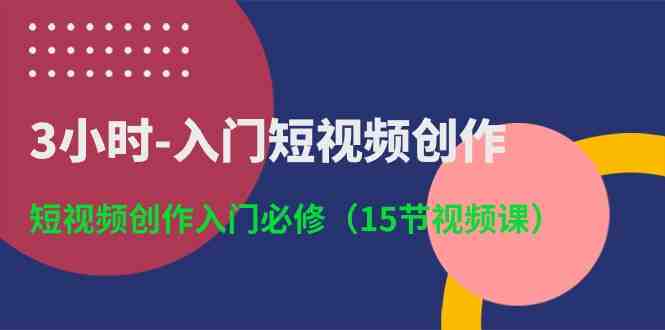 3小时-入门短视频创作:短视频创作入门必修(15节视频课) 3小时-入门短视频创作:短视频创作入门必修(15节视频课)