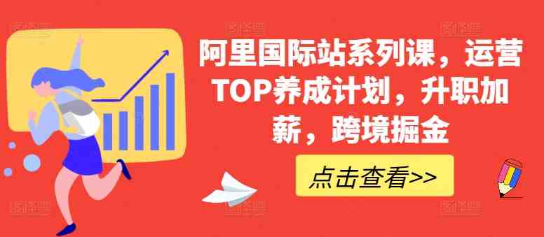 阿里国际站系列课,运营TOP养成计划,升职加薪,跨境掘金 阿里国际站系列课,运营TOP养成计划,升职加薪,跨境掘金