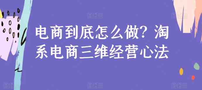 电商到底怎么做?淘系电商三维经营心法 电商到底怎么做?淘系电商三维经营心法