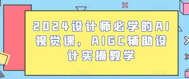 2024设计师必学的AI视觉课,AIGC辅助设计实操教学 2024设计师必学的AI视觉课,AIGC辅助设计实操教学
