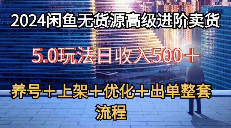 2024闲鱼无货源高级进阶卖货5.0,养号+选品+上架+优化+出单整套流程 2024闲鱼无货源高级进阶卖货5.0,养号+选品+上架+优化+出单整套流程