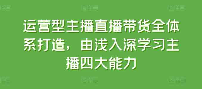 运营型主播直播带货全体系打造,由浅入深学习主播四大能力 运营型主播直播带货全体系打造,由浅入深学习主播四大能力