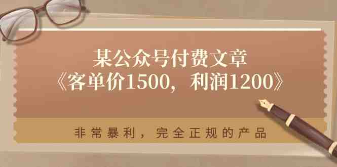 某公众号付费文章《客单价1500,利润1200》非常暴利,完全正规的产品 某公众号付费文章《客单价1500,利润1200》非常暴利,完全正规的产品