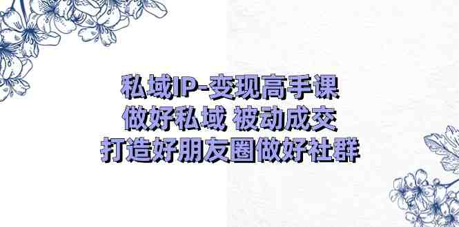 私域IP变现高手课:做好私域被动成交,打造好朋友圈做好社群(18节) 私域IP变现高手课:做好私域被动成交,打造好朋友圈做好社群(18节)