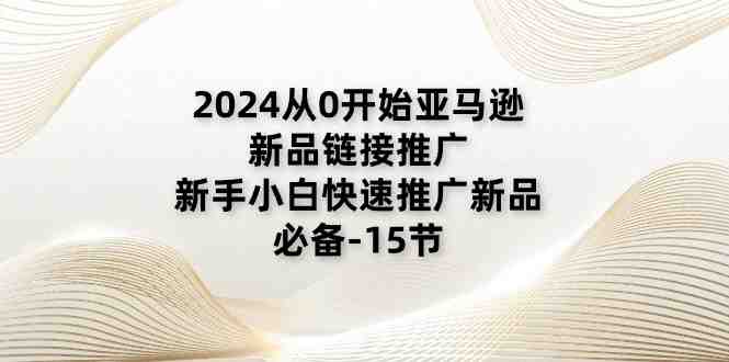 2024从0开始亚马逊新品链接推广,新手小白快速推广新品的必备-15节 2024从0开始亚马逊新品链接推广,新手小白快速推广新品的必备-15节