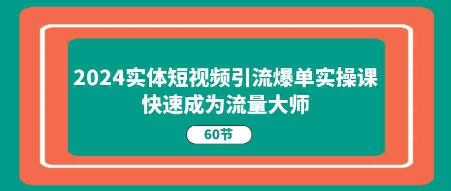 2024实体短视频引流爆单实操课,快速成为流量大师(60节) 2024实体短视频引流爆单实操课,快速成为流量大师(60节)