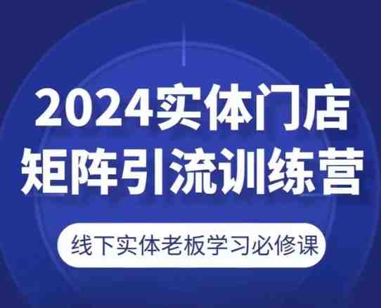 2024实体门店矩阵引流训练营,线下实体老板学习必修课 2024实体门店矩阵引流训练营,线下实体老板学习必修课