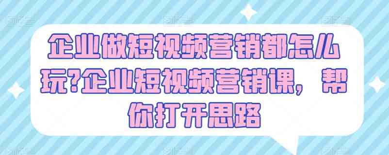 企业做短视频营销都怎么玩?企业短视频营销课,帮你打开思路 企业做短视频营销都怎么玩?企业短视频营销课,帮你打开思路