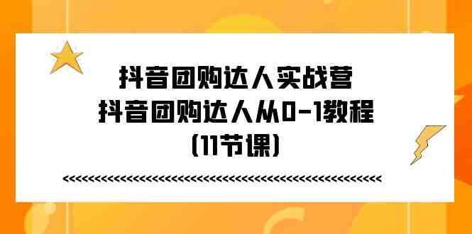 抖音团购达人实战营，抖音团购达人从0-1教程（11节课）
