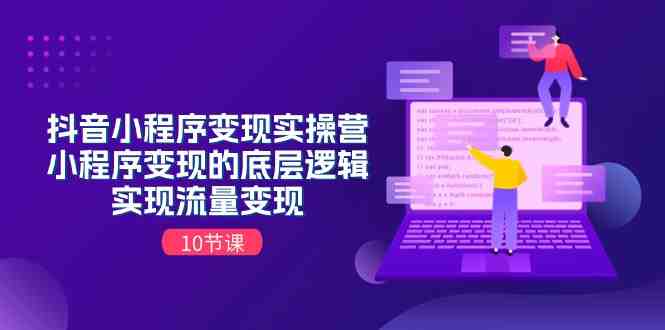 抖音小程序变现实操营，小程序变现的底层逻辑，实现流量变现（10节课）