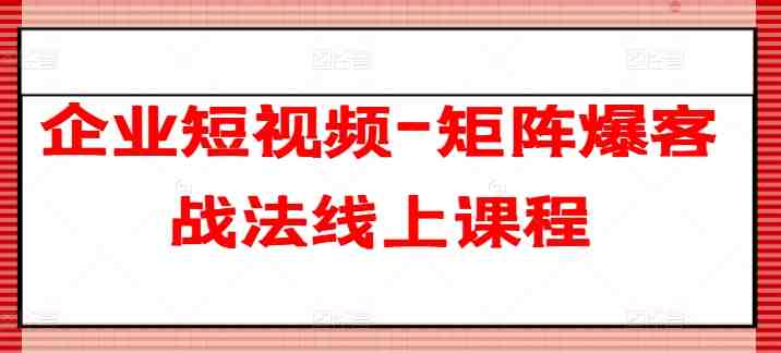企业短视频-矩阵爆客战法线上课程 企业短视频-矩阵爆客战法线上课程