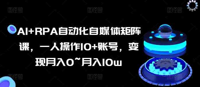 AI+RPA自动化自媒体矩阵课,一人操作10+账号,变现月入0~月入10w