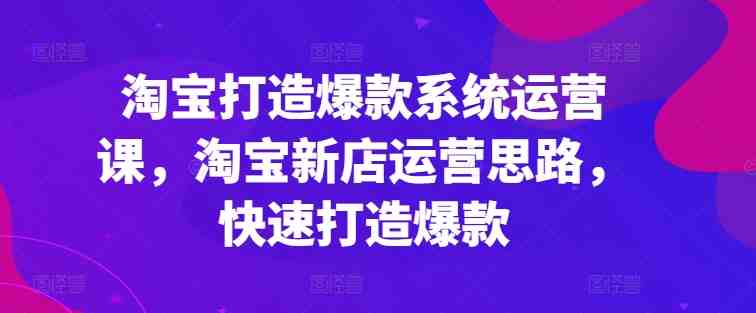 淘宝打造爆款系统运营课,淘宝新店运营思路,快速打造爆款 淘宝打造爆款系统运营课,淘宝新店运营思路,快速打造爆款