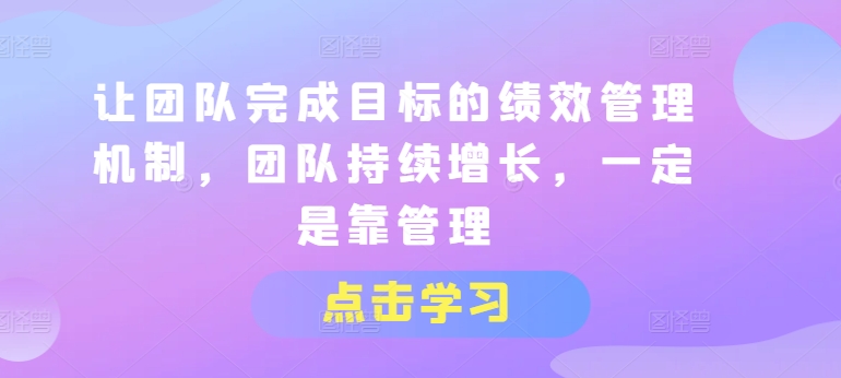 让团队完成目标的绩效管理机制,团队持续增长,一定是靠管理 让团队完成目标的绩效管理机制,团队持续增长,一定是靠管理