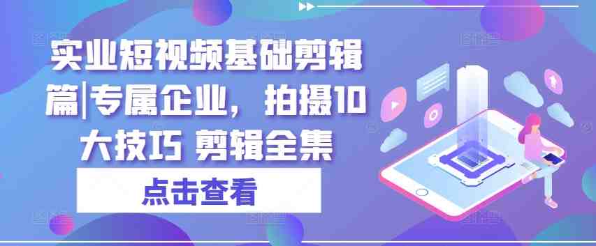 实业短视频基础剪辑篇|专属企业,拍摄10大技巧 剪辑全集 实业短视频基础剪辑篇|专属企业,拍摄10大技巧 剪辑全集