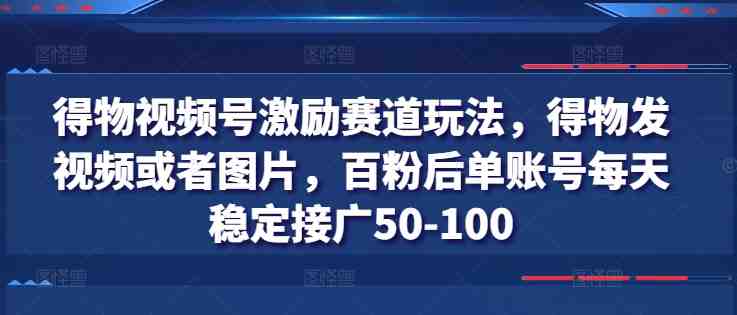 得物视频号激励赛道玩法,得物发视频或者图片,百粉后单账号每天稳定接广50-100 得物视频号激励赛道玩法,得物发视频或者图片,百粉后单账号每天稳定接广50-100