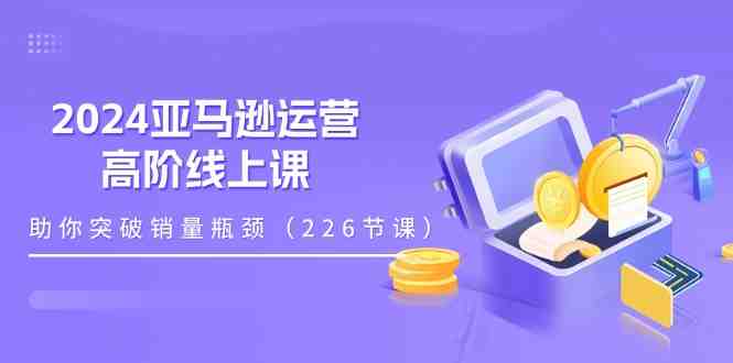 2024亚马逊运营-高阶线上课,助你突破销量瓶颈(228节课) 2024亚马逊运营-高阶线上课,助你突破销量瓶颈(228节课)