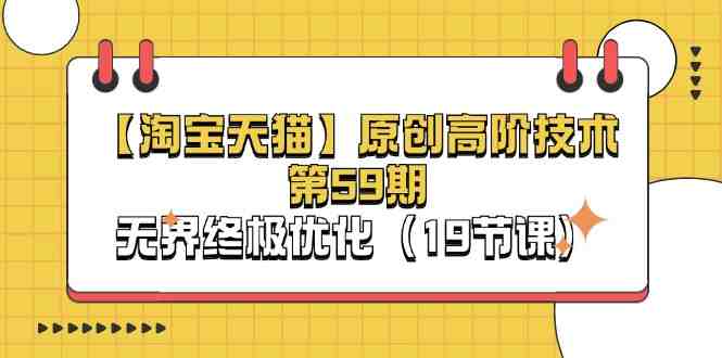 【淘宝&天猫】原创高阶技术第59期,无界终极优化(19节课) 【淘宝&天猫】原创高阶技术第59期,无界终极优化(19节课)