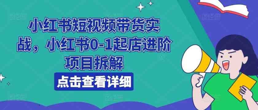 小红书短视频带货实战,小红书0-1起店进阶项目拆解 小红书短视频带货实战,小红书0-1起店进阶项目拆解
