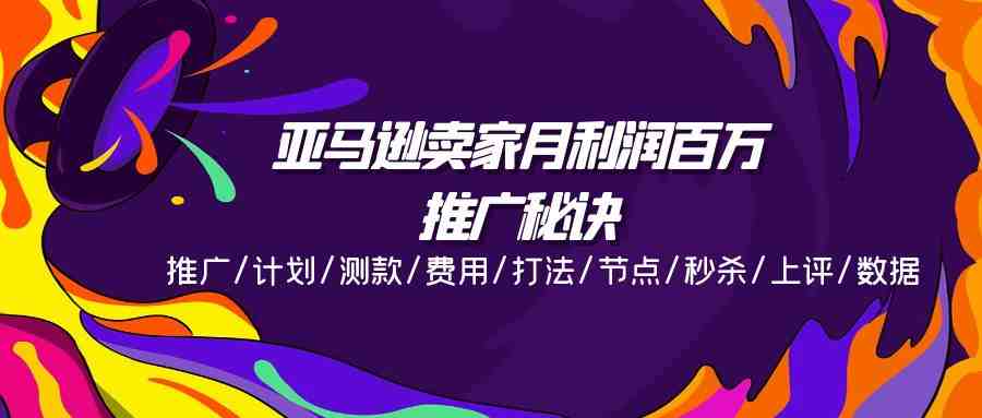 亚马逊卖家月利润百万的推广秘诀，推广/计划/测款/费用/打法/节点/秒杀&#8230;