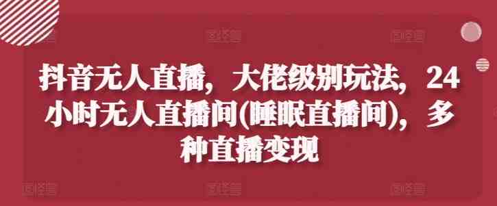 抖音无人直播,大佬级别玩法,24小时无人直播间(睡眠直播间),多种直播变现 抖音无人直播,大佬级别玩法,24小时无人直播间(睡眠直播间),多种直播变现